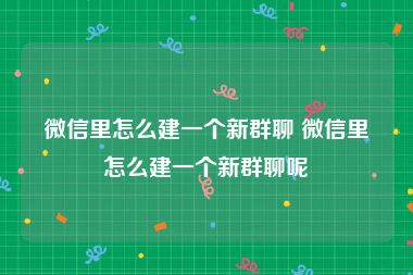 微信里怎么建一个新群聊 微信里怎么建一个新群聊呢