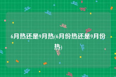 6月热还是9月热(6月份热还是9月份热)