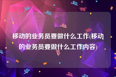 移动的业务员要做什么工作(移动的业务员要做什么工作内容)