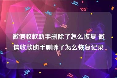 微信收款助手删除了怎么恢复 微信收款助手删除了怎么恢复记录