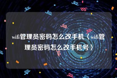 wifi管理员密码怎么改手机〈wifi管理员密码怎么改手机号〉