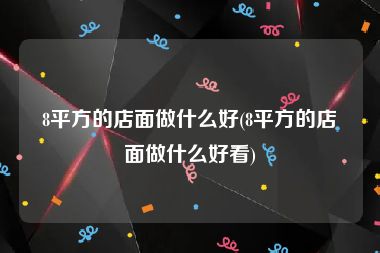 8平方的店面做什么好(8平方的店面做什么好看)