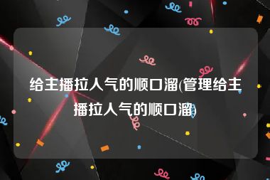 给主播拉人气的顺口溜(管理给主播拉人气的顺口溜)