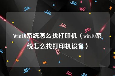 Win10系统怎么找打印机〈win10系统怎么找打印机设备〉