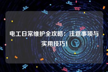 电工日常维护全攻略：注意事项与实用技巧！