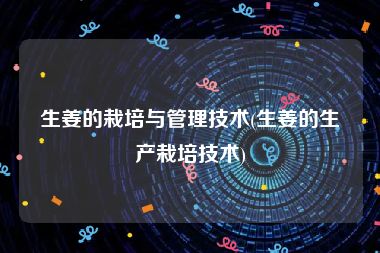 生姜的栽培与管理技术(生姜的生产栽培技术)