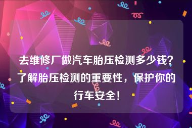 去维修厂做汽车胎压检测多少钱？了解胎压检测的重要性，保护你的行车安全！