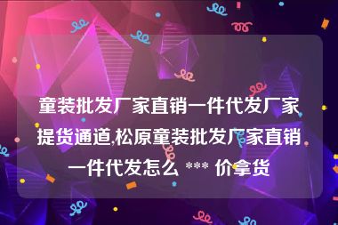 童装批发厂家直销一件代发厂家提货通道,松原童装批发厂家直销一件代发怎么 *** 价拿货