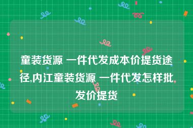 童装货源 一件代发成本价提货途径,内江童装货源 一件代发怎样批发价提货