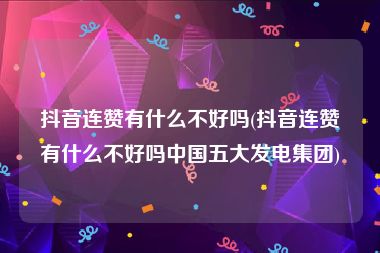 抖音连赞有什么不好吗(抖音连赞有什么不好吗中国五大发电集团)