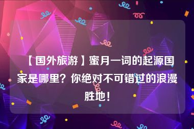 【国外旅游】蜜月一词的起源国家是哪里？你绝对不可错过的浪漫胜地！