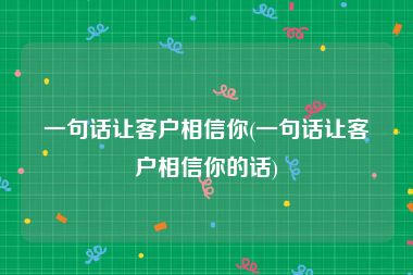 一句话让客户相信你(一句话让客户相信你的话)