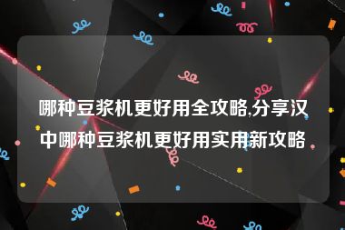 哪种豆浆机更好用全攻略,分享汉中哪种豆浆机更好用实用新攻略