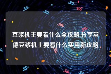 豆浆机主要看什么全攻略,分享常德豆浆机主要看什么实用新攻略