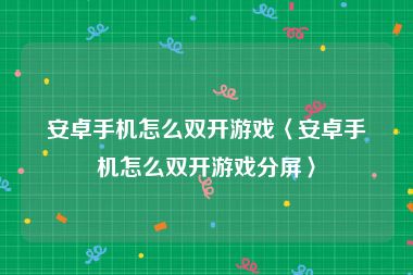 安卓手机怎么双开游戏〈安卓手机怎么双开游戏分屏〉