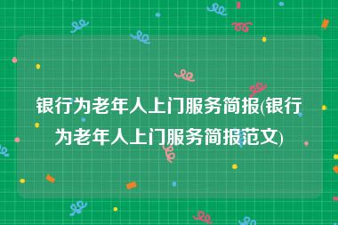 银行为老年人上门服务简报(银行为老年人上门服务简报范文)