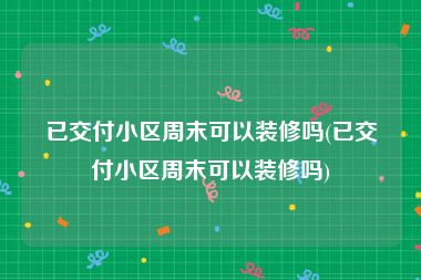 已交付小区周末可以装修吗(已交付小区周末可以装修吗)