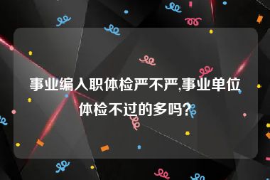 事业编入职体检严不严,事业单位体检不过的多吗？