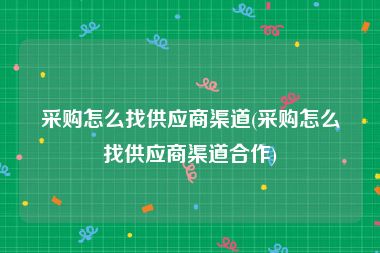 采购怎么找供应商渠道(采购怎么找供应商渠道合作)