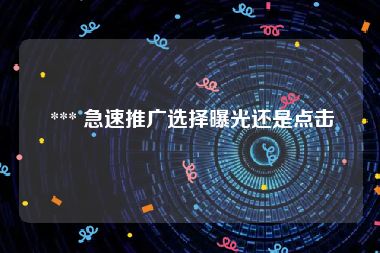  *** 急速推广选择曝光还是点击