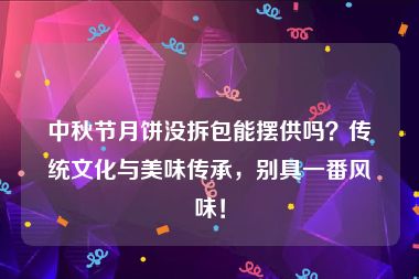 中秋节月饼没拆包能摆供吗？传统文化与美味传承，别具一番风味！