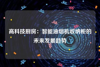 高科技厨房：智能油烟机收纳柜的未来发展趋势