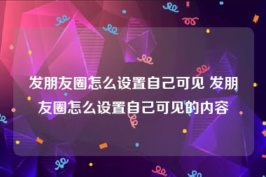 发朋友圈怎么设置自己可见 发朋友圈怎么设置自己可见的内容