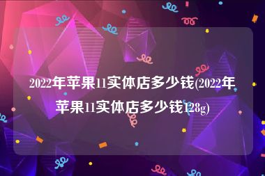 2022年苹果11实体店多少钱(2022年苹果11实体店多少钱128g)