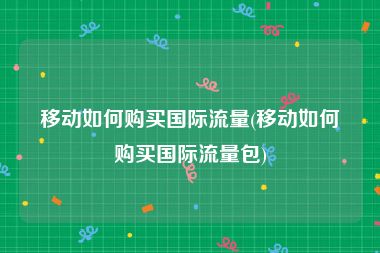 移动如何购买国际流量(移动如何购买国际流量包)