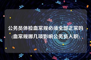 公务员体检血常规必须全部正常吗(血常规哪几项影响公务员入职)