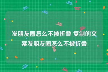 发朋友圈怎么不被折叠 复制的文案发朋友圈怎么不被折叠