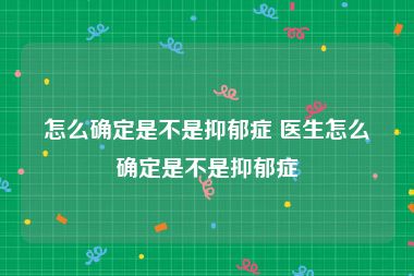 怎么确定是不是抑郁症 医生怎么确定是不是抑郁症