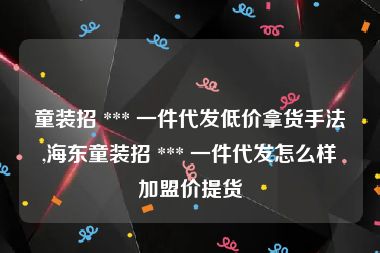 童装招 *** 一件代发低价拿货手法,海东童装招 *** 一件代发怎么样加盟价提货