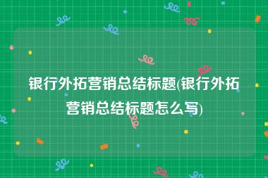 银行外拓营销总结标题(银行外拓营销总结标题怎么写)