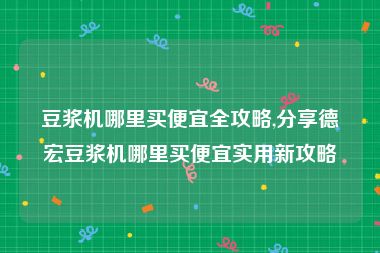 豆浆机哪里买便宜全攻略,分享德宏豆浆机哪里买便宜实用新攻略