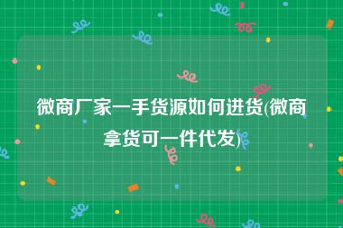 微商厂家一手货源如何进货(微商拿货可一件代发)