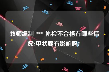 教师编制 *** 体检不合格有哪些情况?甲状腺有影响吗? 