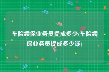 车险续保业务员提成多少(车险续保业务员提成多少钱)