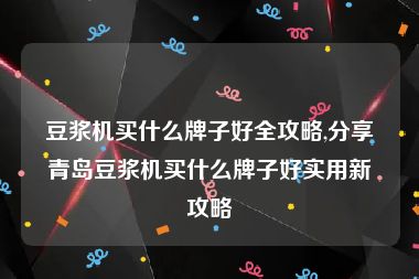 豆浆机买什么牌子好全攻略,分享青岛豆浆机买什么牌子好实用新攻略