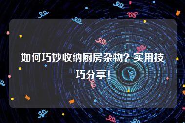 如何巧妙收纳厨房杂物？实用技巧分享！