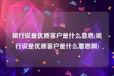 银行说是优质客户是什么意思(银行说是优质客户是什么意思啊)