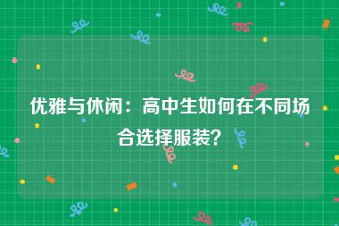 优雅与休闲：高中生如何在不同场合选择服装？