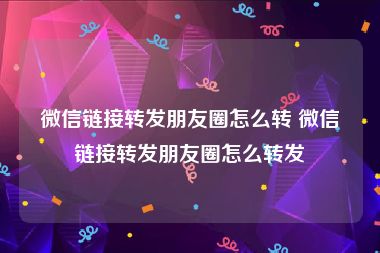 微信链接转发朋友圈怎么转 微信链接转发朋友圈怎么转发