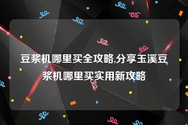 豆浆机哪里买全攻略,分享玉溪豆浆机哪里买实用新攻略