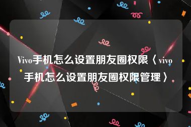 Vivo手机怎么设置朋友圈权限〈vivo手机怎么设置朋友圈权限管理〉