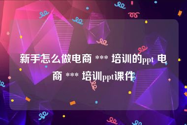 新手怎么做电商 *** 培训的ppt 电商 *** 培训ppt课件