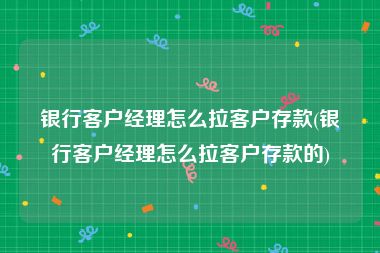 银行客户经理怎么拉客户存款(银行客户经理怎么拉客户存款的)