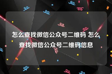 怎么查找微信公众号二维码 怎么查找微信公众号二维码信息