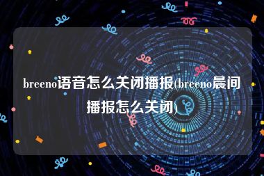 breeno语音怎么关闭播报(breeno晨间播报怎么关闭)