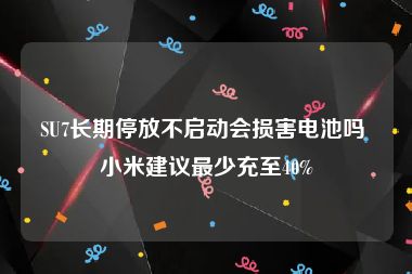 SU7长期停放不启动会损害电池吗 小米建议最少充至40%